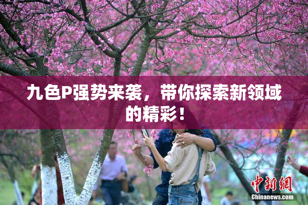 九色P强势来袭，带你探索新领域的精彩！