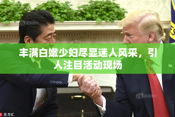 丰满白嫩少妇尽显迷人风采，引人注目活动现场
