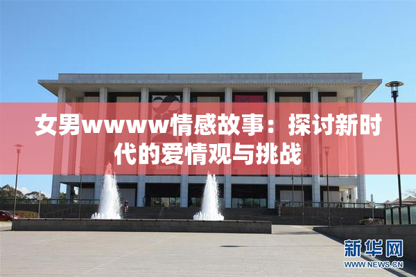 女男wwww情感故事：探讨新时代的爱情观与挑战