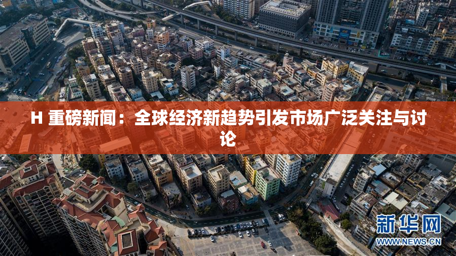 H 重磅新闻：全球经济新趋势引发市场广泛关注与讨论