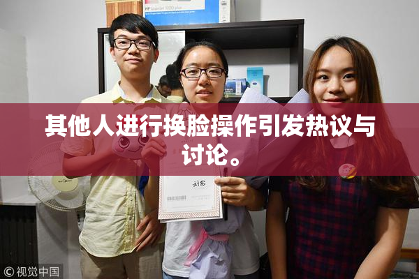 其他人进行换脸操作引发热议与讨论。