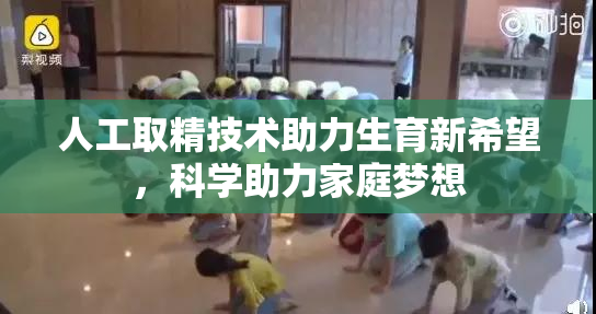 人工取精技术助力生育新希望，科学助力家庭梦想