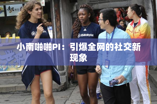 小南啪啪PI：引爆全网的社交新现象