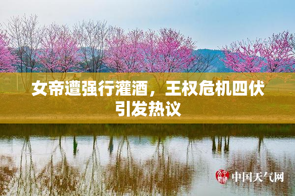 女帝遭强行灌酒，王权危机四伏引发热议