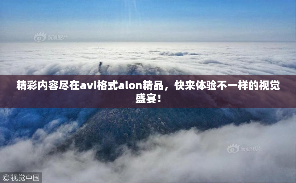 精彩内容尽在avi格式alon精品，快来体验不一样的视觉盛宴！