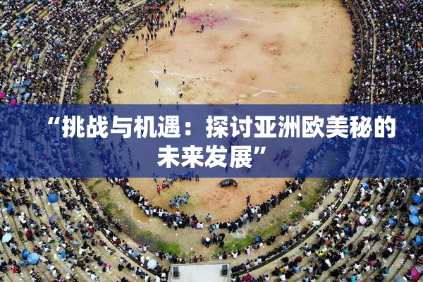 “挑战与机遇：探讨亚洲欧美秘的未来发展”