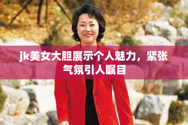 jk美女大胆展示个人魅力，紧张气氛引人瞩目