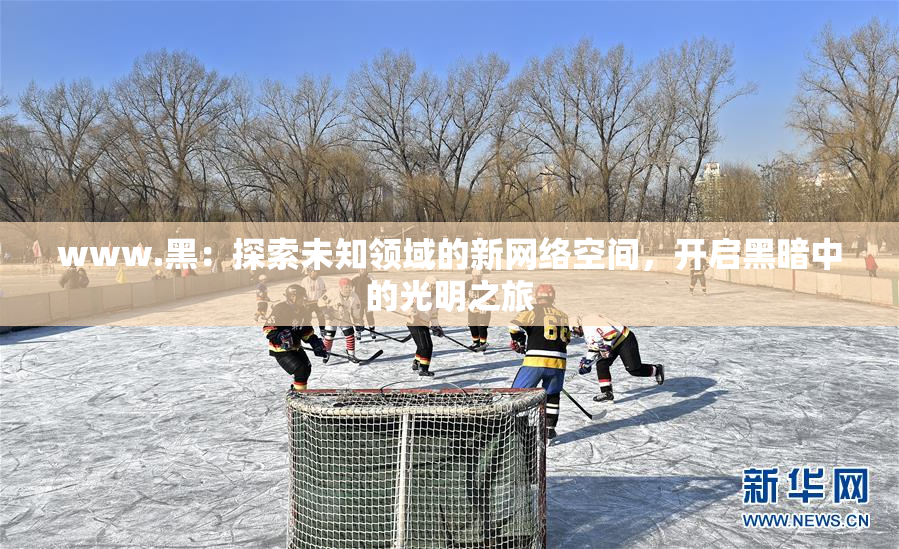 www.黑：探索未知领域的新网络空间，开启黑暗中的光明之旅