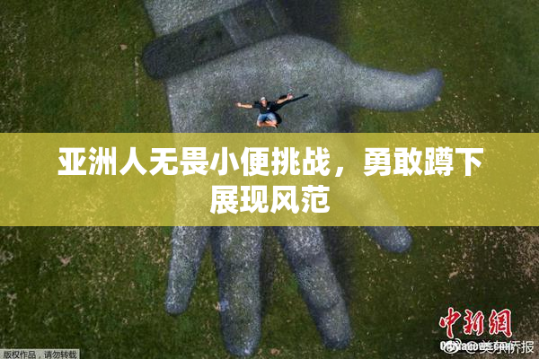 亚洲人无畏小便挑战，勇敢蹲下展现风范