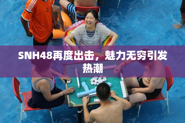 SNH48再度出击，魅力无穷引发热潮