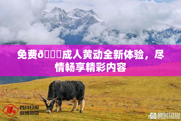 免费🔞成人黄动全新体验，尽情畅享精彩内容