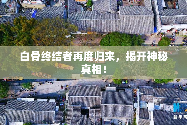白骨终结者再度归来，揭开神秘真相！