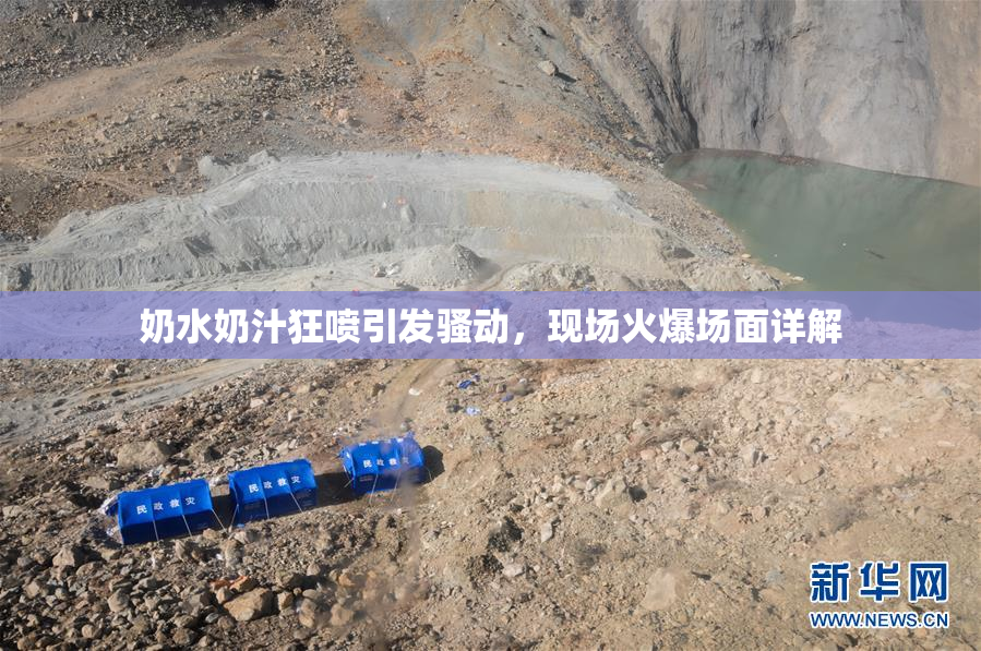 奶水奶汁狂喷引发骚动，现场火爆场面详解
