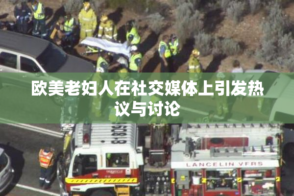 欧美老妇人在社交媒体上引发热议与讨论
