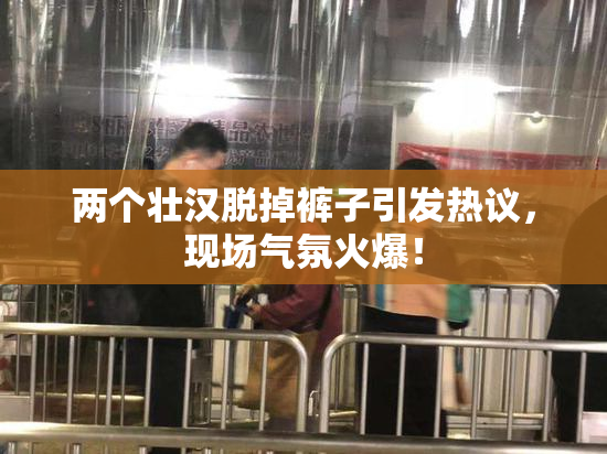 两个壮汉脱掉裤子引发热议，现场气氛火爆！