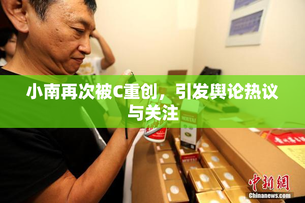 小南再次被C重创，引发舆论热议与关注