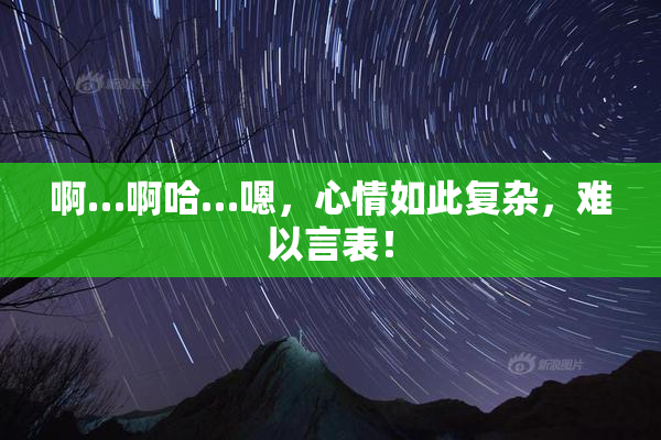 啊…啊哈…嗯，心情如此复杂，难以言表！