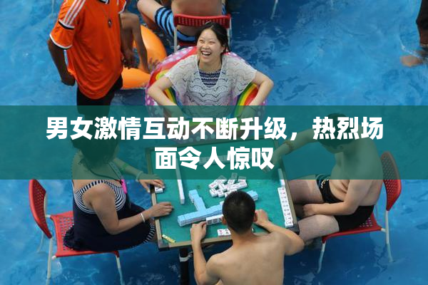 男女激情互动不断升级，热烈场面令人惊叹