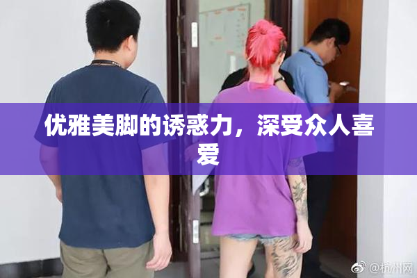 优雅美脚的诱惑力，深受众人喜爱