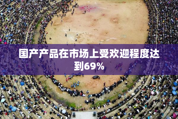 国产产品在市场上受欢迎程度达到69%