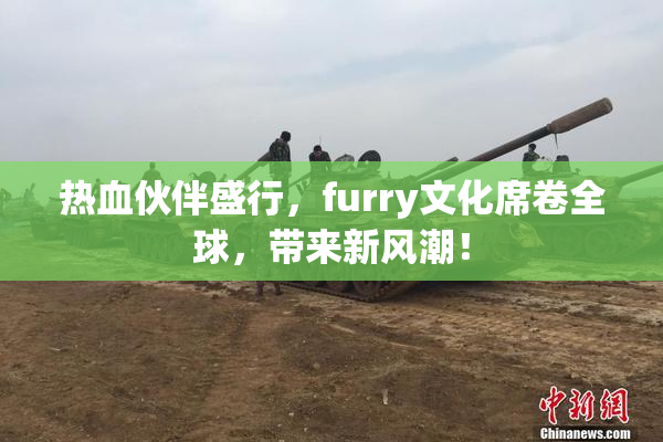 热血伙伴盛行，furry文化席卷全球，带来新风潮！