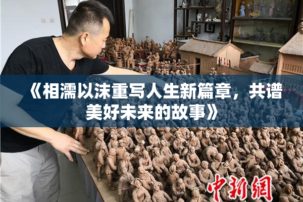 《相濡以沫重写人生新篇章，共谱美好未来的故事》
