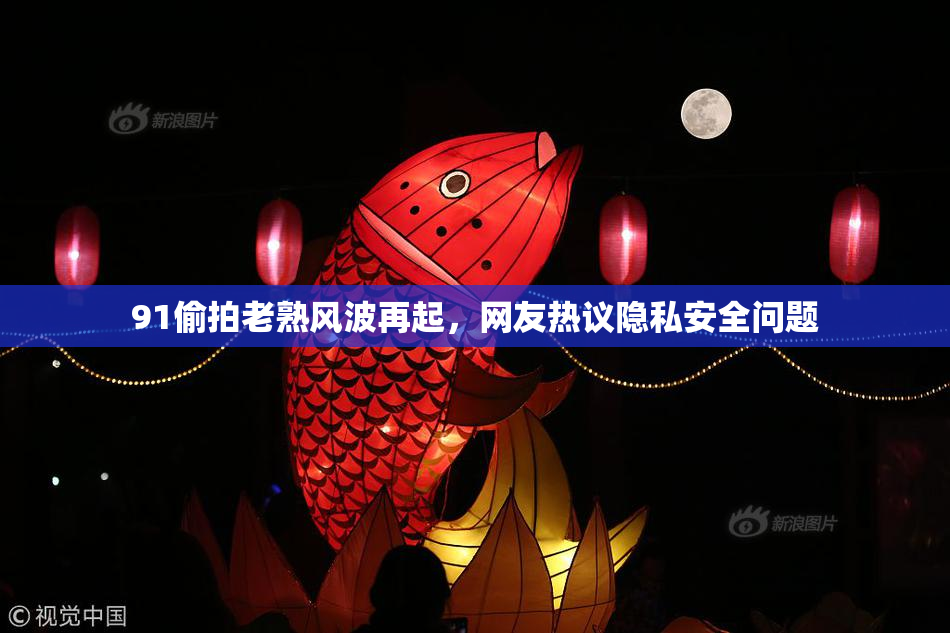 91偷拍老熟风波再起，网友热议隐私安全问题