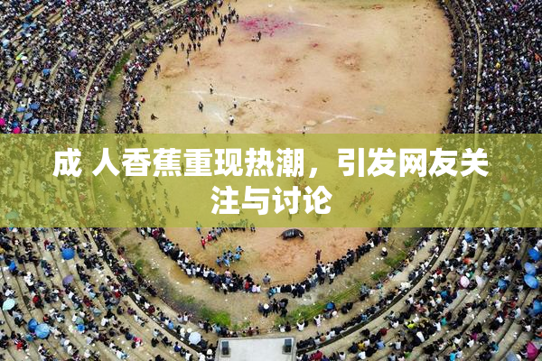 成 人香蕉重现热潮，引发网友关注与讨论