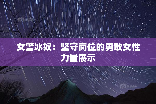 女警冰奴：坚守岗位的勇敢女性力量展示