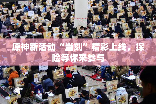 原神新活动“当刻”精彩上线，探险等你来参与
