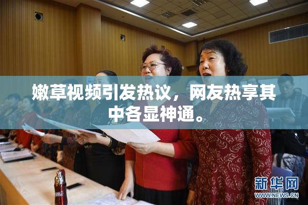 嫩草视频引发热议，网友热享其中各显神通。