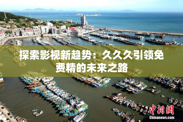 探索影视新趋势：久久久引领免费精的未来之路