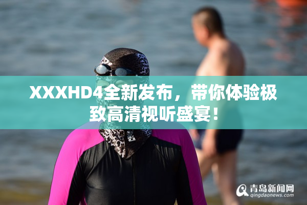 XXXHD4全新发布，带你体验极致高清视听盛宴！