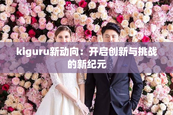 kiguru新动向：开启创新与挑战的新纪元