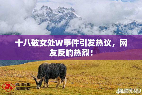 十八破女处W事件引发热议，网友反响热烈！
