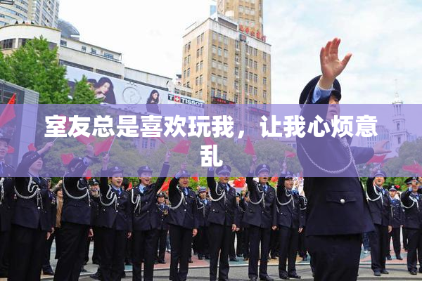 室友总是喜欢玩我，让我心烦意乱