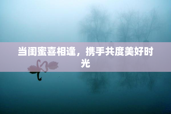 当闺蜜喜相逢，携手共度美好时光