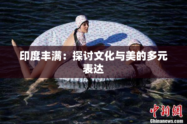 印度丰满：探讨文化与美的多元表达
