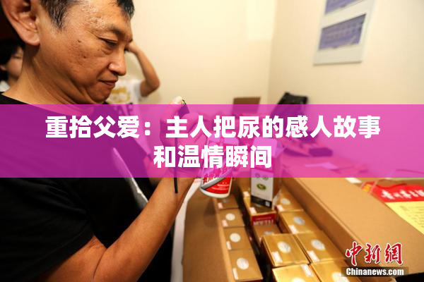 重拾父爱：主人把尿的感人故事和温情瞬间