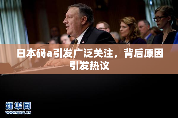 日本码a引发广泛关注，背后原因引发热议
