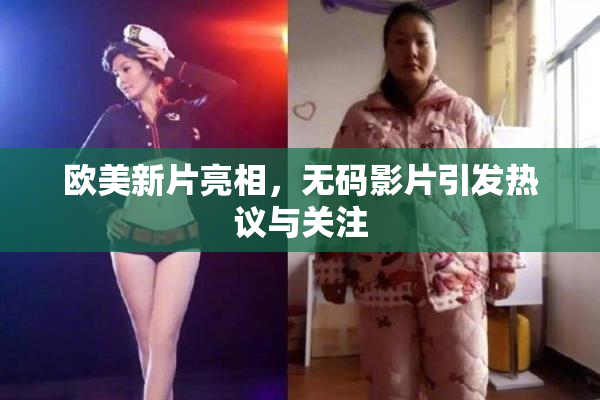 欧美新片亮相，无码影片引发热议与关注