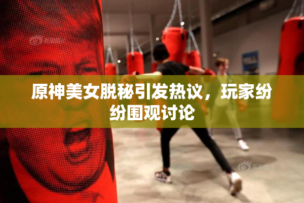 原神美女脱秘引发热议，玩家纷纷围观讨论