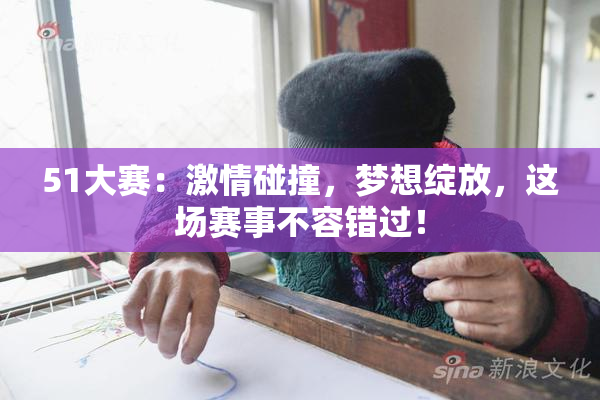 51大赛：激情碰撞，梦想绽放，这场赛事不容错过！