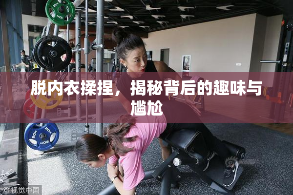 脱内衣揉捏，揭秘背后的趣味与尴尬