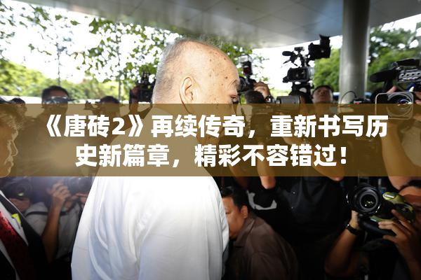 《唐砖2》再续传奇，重新书写历史新篇章，精彩不容错过！