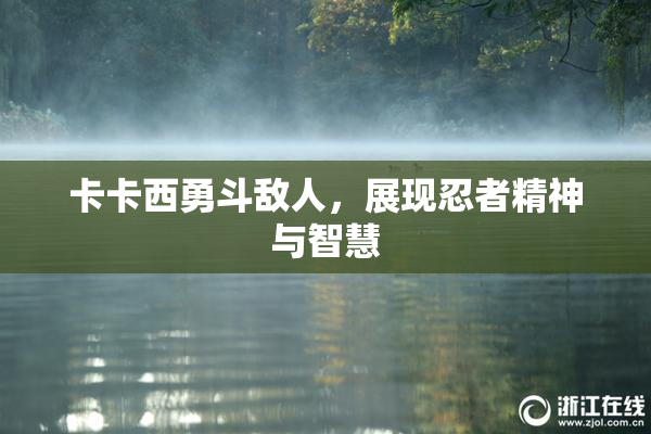 卡卡西勇斗敌人，展现忍者精神与智慧