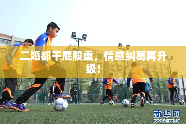 二婚都干屁股重，情感纠葛再升级！