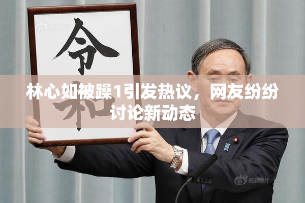 林心如被躁1引发热议，网友纷纷讨论新动态