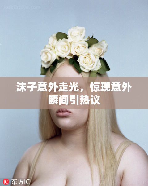沫子意外走光，惊现意外瞬间引热议
