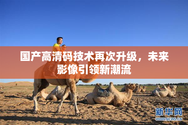 国产高清码技术再次升级，未来影像引领新潮流